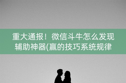重大通报！微信斗牛怎么发现辅助神器(赢的技巧系统规律)