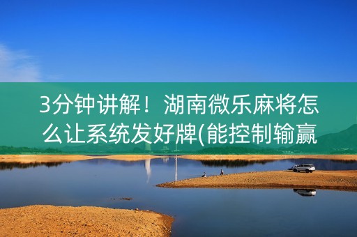 3分钟讲解！湖南微乐麻将怎么让系统发好牌(能控制输赢吗)