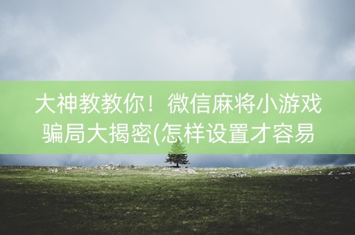 大神教教你！微信麻将小游戏骗局大揭密(怎样设置才容易赢)