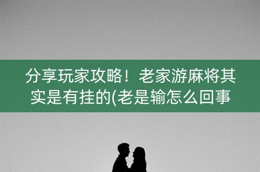 分享玩家攻略！老家游麻将其实是有挂的(老是输怎么回事)