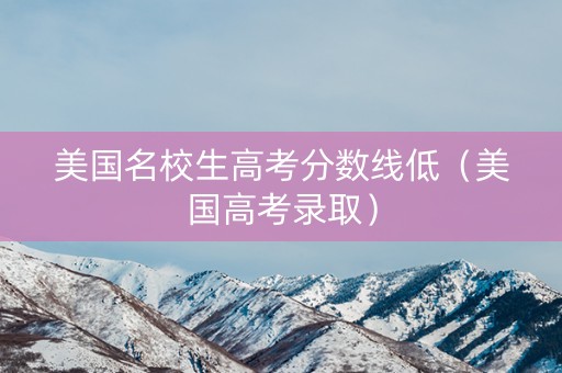 美国名校生高考分数线低（美国高考录取）