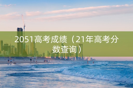 2051高考成绩（21年高考分数查询）