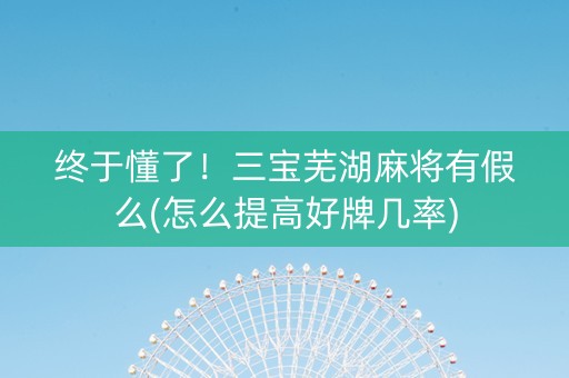 终于懂了！三宝芜湖麻将有假么(怎么提高好牌几率)
