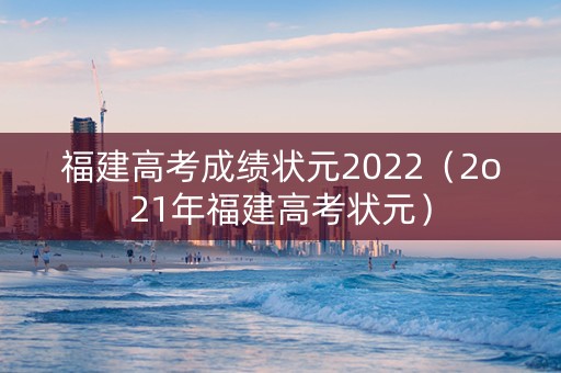 福建高考成绩状元2022（2o21年福建高考状元）