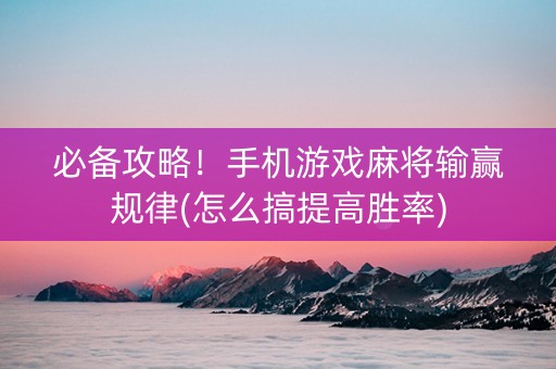 必备攻略！手机游戏麻将输赢规律(怎么搞提高胜率)