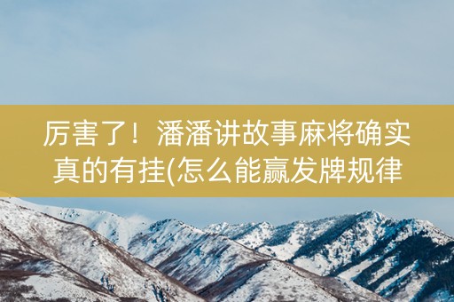 厉害了！潘潘讲故事麻将确实真的有挂(怎么能赢发牌规律)