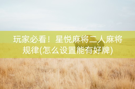 玩家必看！星悦麻将二人麻将规律(怎么设置能有好牌)