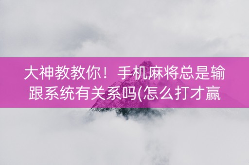 大神教教你！手机麻将总是输跟系统有关系吗(怎么打才赢)