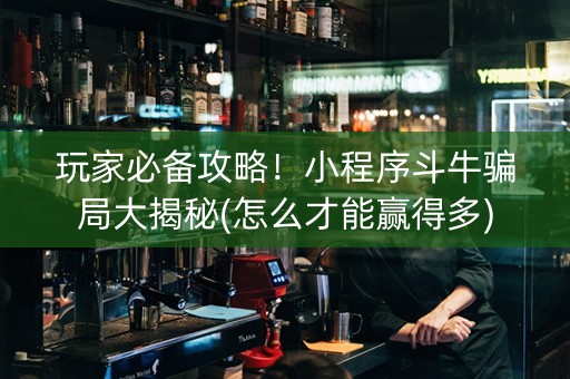 玩家必备攻略！小程序斗牛骗局大揭秘(怎么才能赢得多)