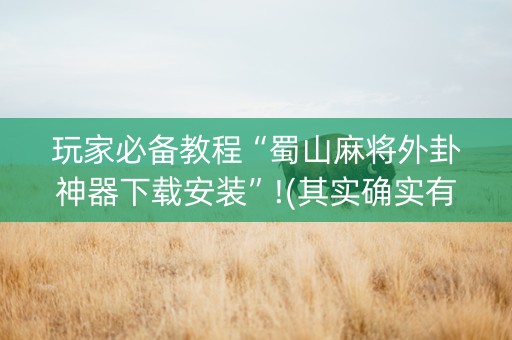 玩家必备教程“蜀山麻将外卦神器下载安装”!(其实确实有挂)-抖音