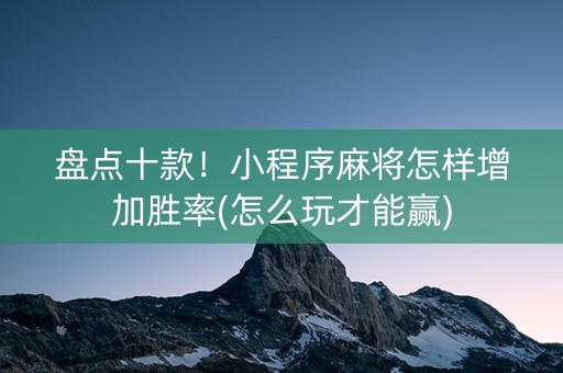 盘点十款！小程序麻将怎样增加胜率(怎么玩才能赢)
