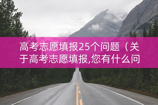 高考志愿填报25个问题（关于高考志愿填报,您有什么问题）