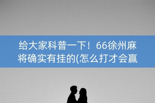 给大家科普一下！66徐州麻将确实有挂的(怎么打才会赢)