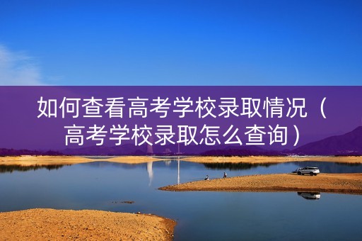 如何查看高考学校录取情况（高考学校录取怎么查询）