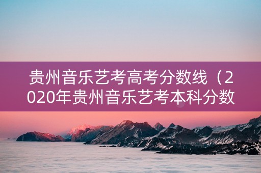 贵州音乐艺考高考分数线（2020年贵州音乐艺考本科分数线）