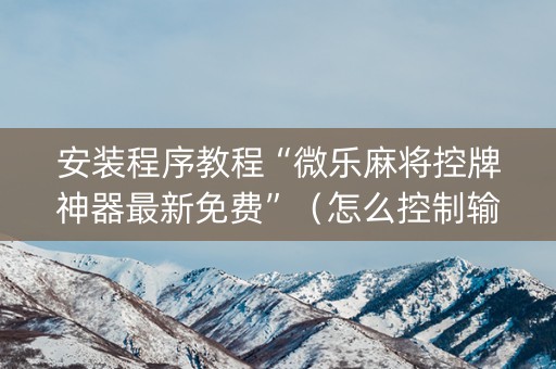 安装程序教程“微乐麻将控牌神器最新免费”（怎么控制输赢)
