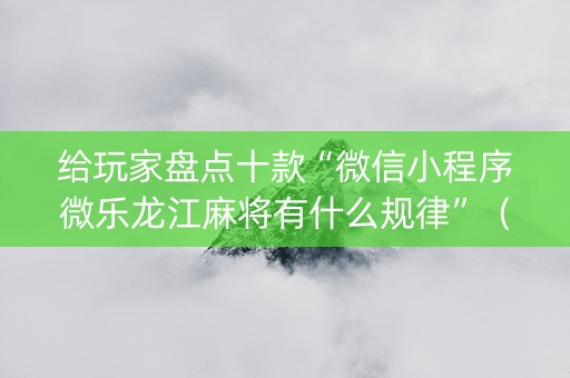 给玩家盘点十款“微信小程序微乐龙江麻将有什么规律”（辅助器通用版)