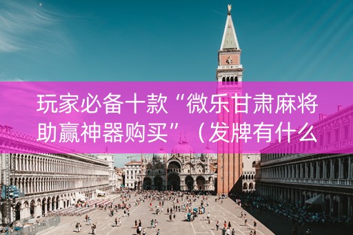玩家必备十款“微乐甘肃麻将助赢神器购买”（发牌有什么规律吗)