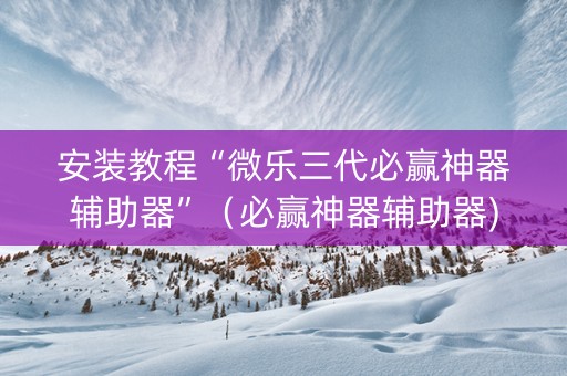 安装教程“微乐三代必赢神器辅助器”（必赢神器辅助器)