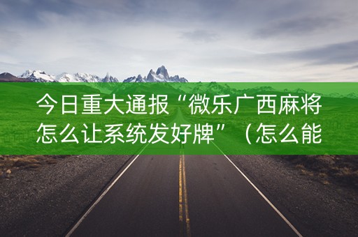 今日重大通报“微乐广西麻将怎么让系统发好牌”（怎么能调好牌)