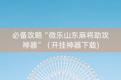 必备攻略“微乐山东麻将助攻神器”（开挂神器下载)