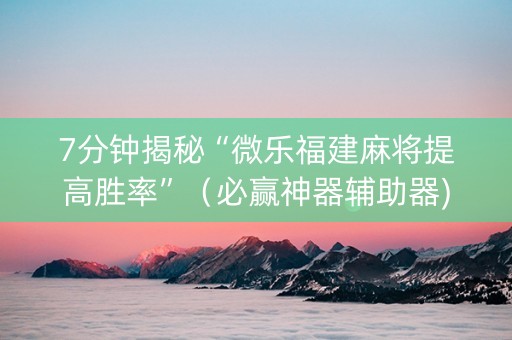 7分钟揭秘“微乐福建麻将提高胜率”（必赢神器辅助器)