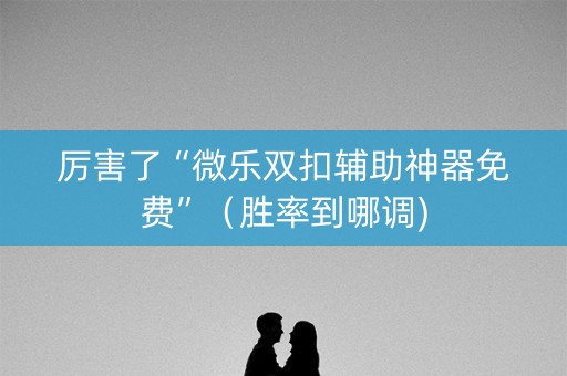 厉害了“微乐双扣辅助神器免费”（胜率到哪调)