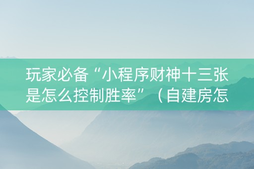 玩家必备“小程序财神十三张是怎么控制胜率”（自建房怎么拿好牌)