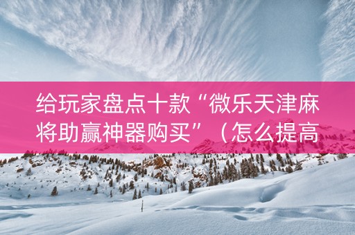 给玩家盘点十款“微乐天津麻将助赢神器购买”（怎么提高胜率)