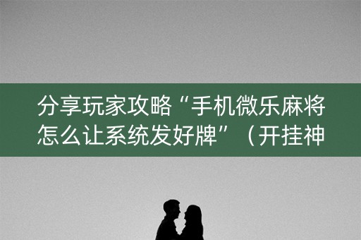 分享玩家攻略“手机微乐麻将怎么让系统发好牌”（开挂神器下载)