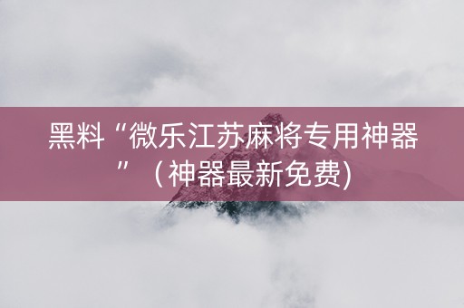 黑料“微乐江苏麻将专用神器”（神器最新免费)