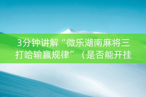 3分钟讲解“微乐湖南麻将三打哈输赢规律”（是否能开挂)