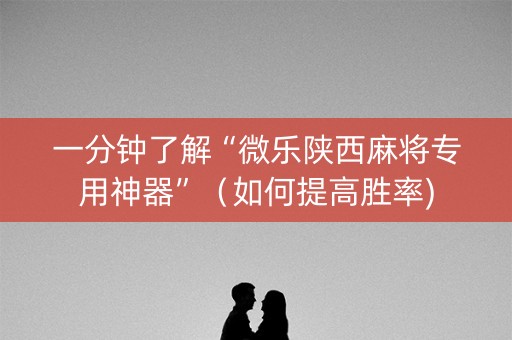 一分钟了解“微乐陕西麻将专用神器”（如何提高胜率)
