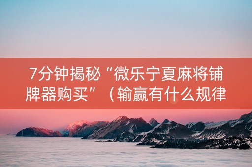 7分钟揭秘“微乐宁夏麻将铺牌器购买”（输赢有什么规律)