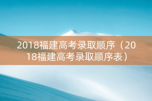 2018福建高考录取顺序（2018福建高考录取顺序表）