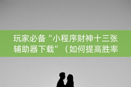 玩家必备“小程序财神十三张辅助器下载”（如何提高胜率)