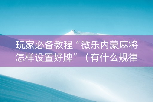 玩家必备教程“微乐内蒙麻将怎样设置好牌”（有什么规律)