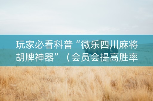 玩家必看科普“微乐四川麻将胡牌神器”（会员会提高胜率吗)
