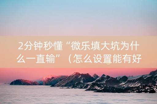 2分钟秒懂“微乐填大坑为什么一直输”（怎么设置能有好牌)