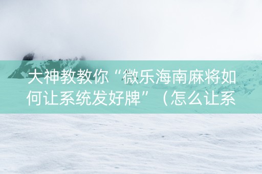 大神教教你“微乐海南麻将如何让系统发好牌”（怎么让系统给你发好牌)