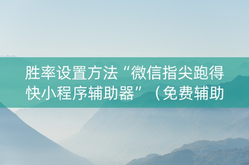胜率设置方法“微信指尖跑得快小程序辅助器”（免费辅助)