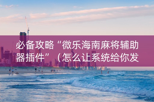 必备攻略“微乐海南麻将辅助器插件”（怎么让系统给你发好牌)