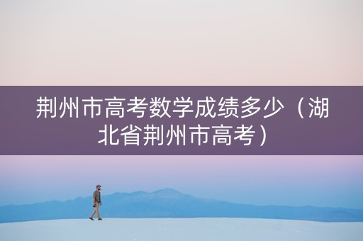 荆州市高考数学成绩多少（湖北省荆州市高考）