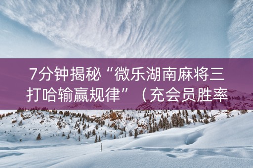 7分钟揭秘“微乐湖南麻将三打哈输赢规律”（充会员胜率高)