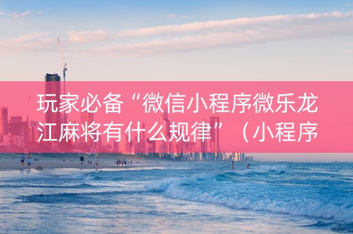 玩家必备“微信小程序微乐龙江麻将有什么规律”（小程序辅助软件)