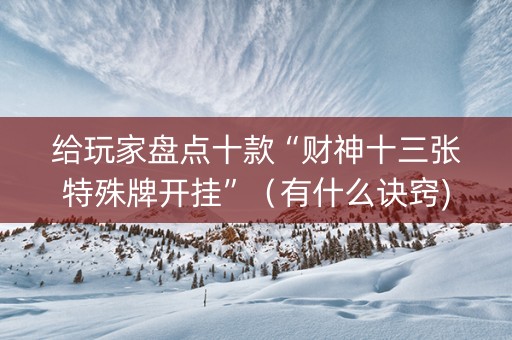 给玩家盘点十款“财神十三张特殊牌开挂”（有什么诀窍)