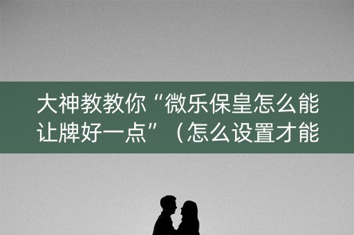 大神教教你“微乐保皇怎么能让牌好一点”（怎么设置才能赢)
