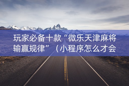 玩家必备十款“微乐天津麻将输赢规律”（小程序怎么才会赢)