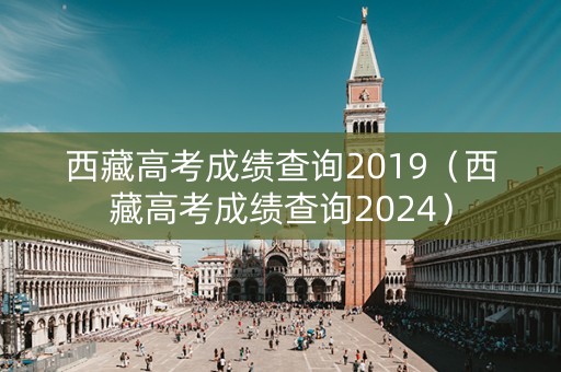 西藏高考成绩查询2019（西藏高考成绩查询2024）