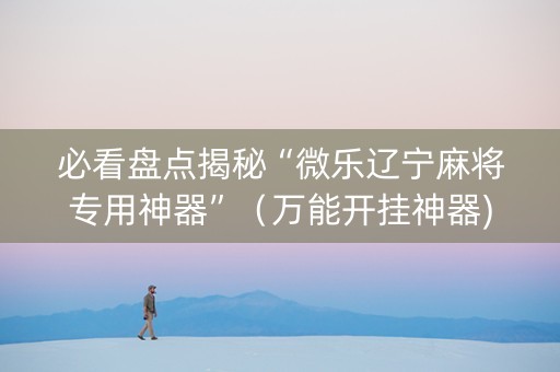 必看盘点揭秘“微乐辽宁麻将专用神器”（万能开挂神器)